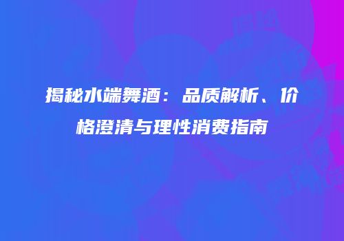 揭秘水端舞酒：品质解析、价格澄清与理性消费指南