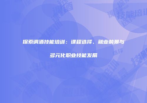 探索调酒技能培训：课程选择、就业前景与多元化职业技能发展