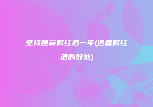 坚持睡前喝红酒一年(适量喝红酒的好处)