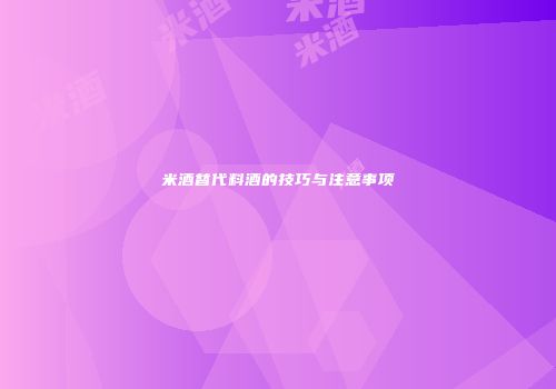 米酒替代料酒的技巧与注意事项