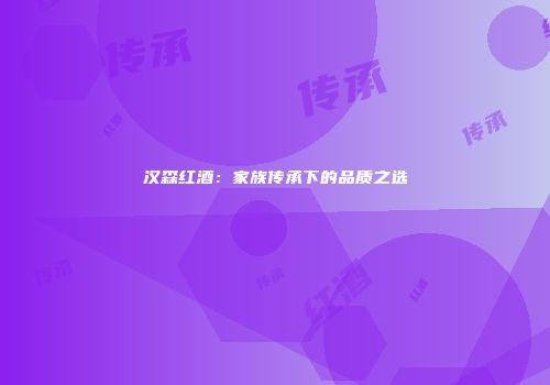 汉森红酒：家族传承下的品质之选