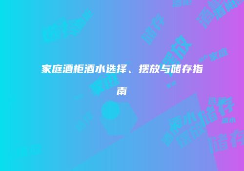 家庭酒柜酒水选择、摆放与储存指南