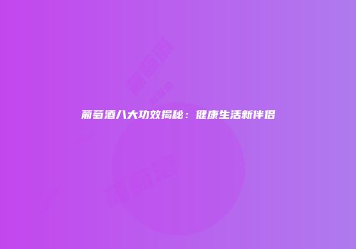 葡萄酒八大功效揭秘：健康生活新伴侣