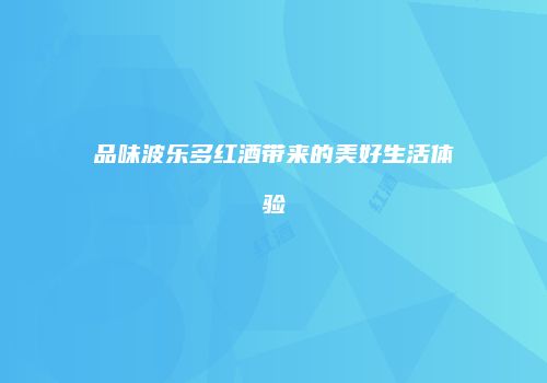 品味波乐多红酒带来的美好生活体验