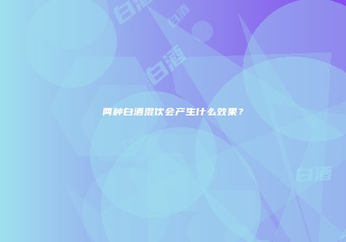 两种白酒混饮会产生什么效果？