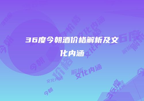 36度今朝酒价格解析及文化内涵