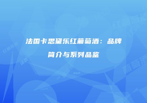 法国卡思黛乐红葡萄酒：品牌简介与系列品鉴