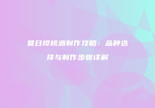 夏日樱桃酒制作攻略：品种选择与制作步骤详解