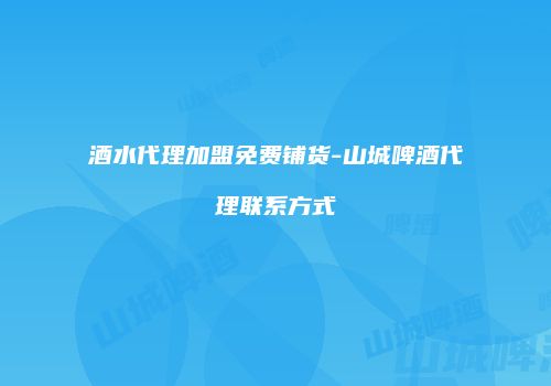 酒水代理加盟免费铺货-山城啤酒代理联系方式