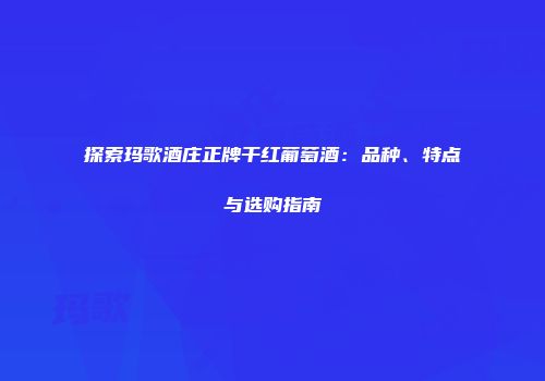 探索玛歌酒庄正牌干红葡萄酒：品种、特点与选购指南