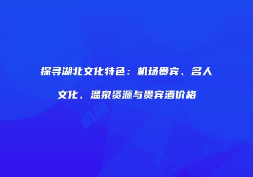 探寻湖北文化特色：机场贵宾、名人文化、温泉资源与贵宾酒价格