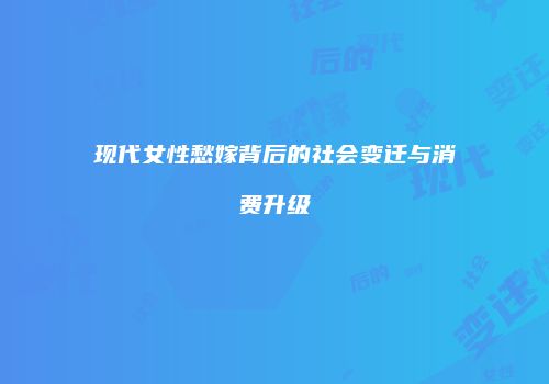 现代女性愁嫁背后的社会变迁与消费升级