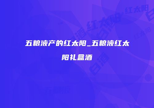 五粮液产的红太阳_五粮液红太阳礼盒酒