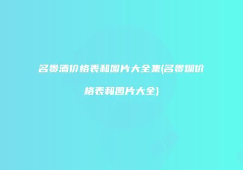 名贵酒价格表和图片大全集(名贵烟价格表和图片大全)