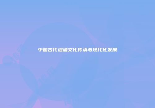 中国古代泡酒文化传承与现代化发展