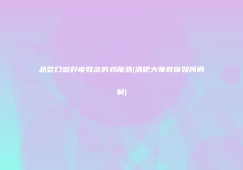 品尝口感好度数高的鸡尾酒(酒吧大师教你如何调制)