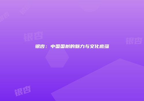 银杏：中国国树的魅力与文化底蕴