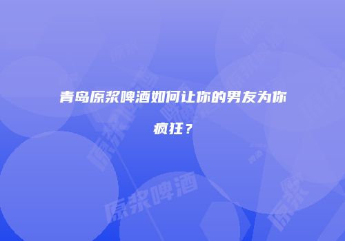 青岛原浆啤酒如何让你的男友为你疯狂？