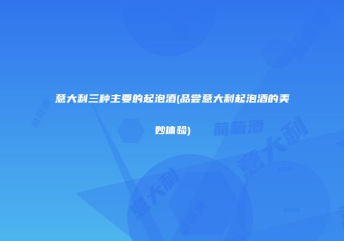 意大利三种主要的起泡酒(品尝意大利起泡酒的美妙体验)
