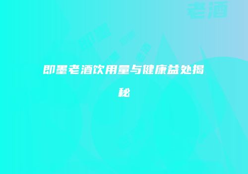 即墨老酒饮用量与健康益处揭秘