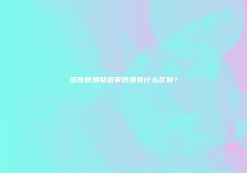 蓝珠啤酒和蓝带啤酒有什么区别？