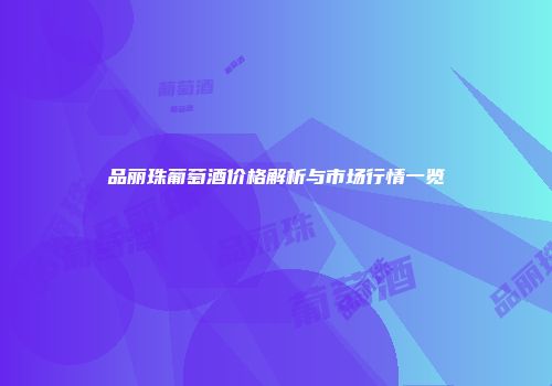 品丽珠葡萄酒价格解析与市场行情一览