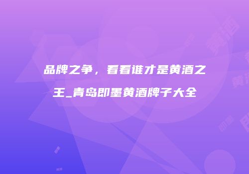品牌之争，看看谁才是黄酒之王_青岛即墨黄酒牌子大全