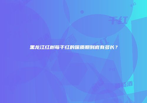 黑龙江红树莓干红的保质期到底有多长？