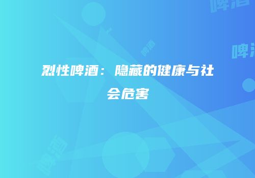 烈性啤酒：隐藏的健康与社会危害
