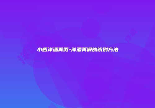 小瓶洋酒真假-洋酒真假的辨别方法