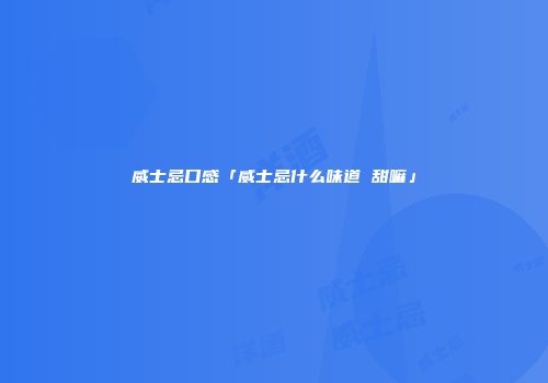 威士忌口感「威士忌什么味道 甜嘛」