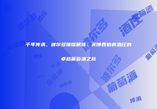 千年传承，波尔多璀璨明珠：芙博西伯爵酒庄的卓越葡萄酒之旅