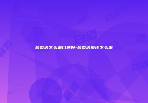 酱香酒怎么喝口感好-酱香酒应该怎么喝