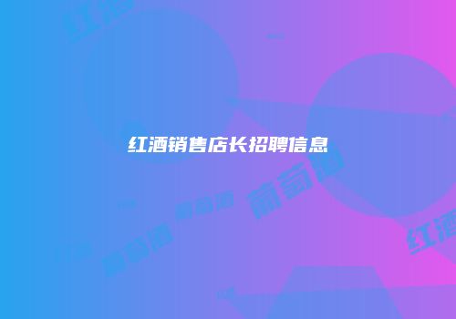 红酒销售店长招聘信息