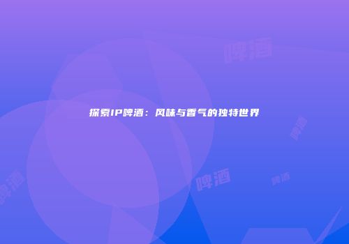 探索IP啤酒：风味与香气的独特世界