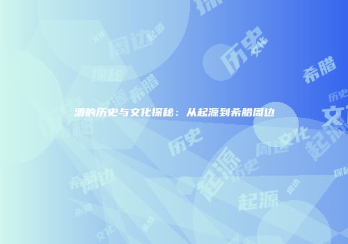 酒的历史与文化探秘：从起源到希腊周边