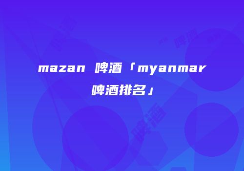 mazan 啤酒「myanmar啤酒排名」