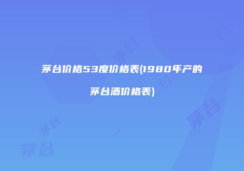茅台价格53度价格表(1980年产的茅台酒价格表)