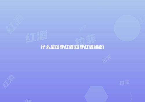 什么是拉菲红酒(拉菲红酒标志)