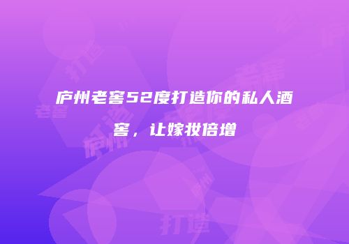 庐州老窖52度打造你的私人酒窖，让嫁妆倍增