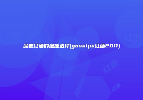 品尝红酒的绝佳选择(gossips红酒2011)
