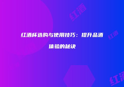 红酒杯选购与使用技巧：提升品酒体验的秘诀
