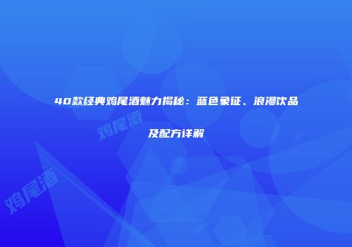 40款经典鸡尾酒魅力揭秘：蓝色象征、浪漫饮品及配方详解
