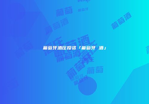 葡萄牙酒庄投资「葡萄牙 酒」