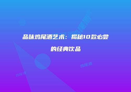 品味鸡尾酒艺术：揭秘10款必尝的经典饮品