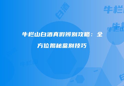 牛栏山白酒真假辨别攻略：全方位揭秘鉴别技巧