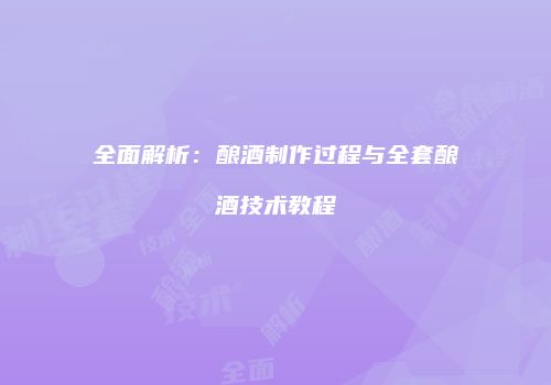 全面解析：酿酒制作过程与全套酿酒技术教程