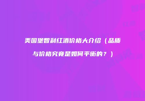 美国堡智利红酒价格大介绍（品质与价格究竟是如何平衡的？）