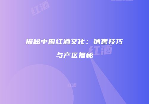 探秘中国红酒文化：销售技巧与产区揭秘