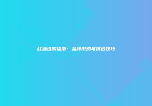 红酒选购指南：品牌识别与挑选技巧